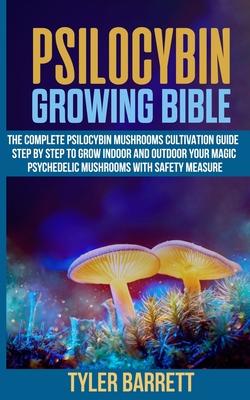 Psilocybin Growing Bible: The Complete Psilocybin Mushroom Cultivation Guide Step by Step to Grow Indoor and Outdoor Your Magic Psychedelic Mush