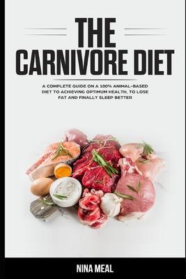 The Carnivore Diet: A Complete Guide on a 100% Animal-Based Diet to Achieving Optimum Health, to Lose Fat and Finally Sleep Better