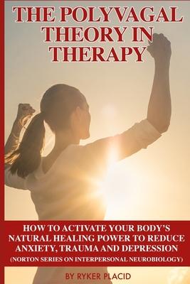 The Polyvagal Theory in Therapy: The Polyvagal Theory: How To Activate Your Body's Natural Healing Power To Reduce Anxiety, Trauma, And Depression (No