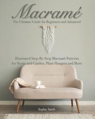 Macram: The Ultimate Guide for Beginners and Advanced: Illustrated Step-By-Step Macram Patterns for Home and Garden, Plant Ha