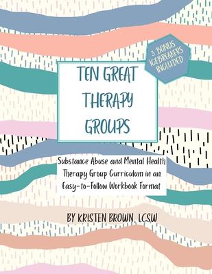 Ten Great Therapy Groups: Substance Abuse and Mental Health Therapy Group Curriculum in an Easy-to-Follow Workbook Format