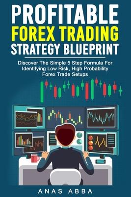 Profitable Forex Trading Strategy Blueprint: Discover How To Identify Low Risk, High Probability Forex Trade Setups Like A Pro Trader!