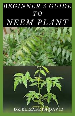 Beginner's Guide to Neem Plant: Everything You Need To Know About Neem Plant: Cultivation, Health Benefits, Extraction, Growing and uses