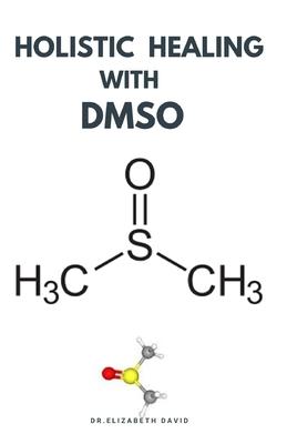 Holistic Healing with Dmso: Healing ailment with Dimethyl &#1109;ulf&#1086;x&#1110;d&#1077; Arthritis, Diabetics, Cancer, Cardiovascular Disease a