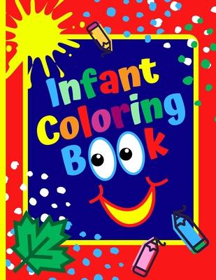 Infant Coloring Book: Age 1- 3, Simple Coloring Book For Kids, First Coloring Book For Toddlers