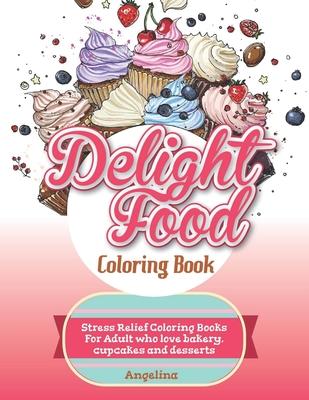 Delight Food Coloring Book: Stress Relief Coloring Books For Adult who love bakery, cupcakes and desserts