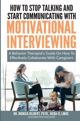 How to stop talking and start communicating with Motivational Interviewing: A behavior therapist's guide on how to effectively collaborate with caregi