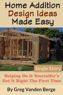 Home Addition Design Ideas Made Easy: Helping Do It Yourselfer's Get It Right The First Time