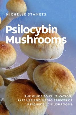 Psilocybin Mushrooms: The Guide to Cultivation, Safe Use and Magic Effects of Psychedelic Mushrooms