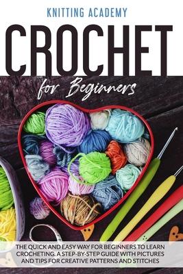 Crochet for Beginners: The Quick and Easy Way for Beginners to Learn Crocheting through a Step-by-Step Guide with Pictures and Tips for Creat