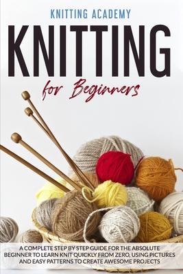 Knitting for Beginners: A Complete Step by Step Guide for the Absolute Beginner to Learn Knit Quickly from Zero, Using Pictures and Easy Patte