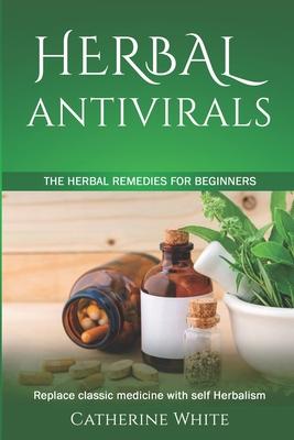 Herbal Antivirals: The Herbal Remedies for beginners. Replace Classic Medicine with self Herbalism.