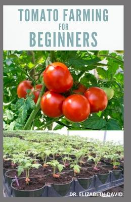 Tomato Farming for Beginners: Beginners Guide To Growing Tomatoes: Easy Step By Step Guide From Seed To Harvest