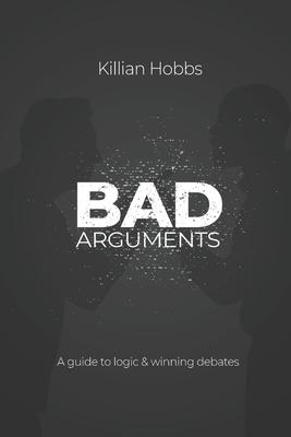 Bad Arguments: A Guide to Logic and Winning Debates