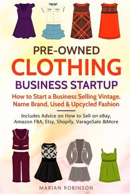 Pre-Owned Clothing Business Startup: How to Start a Business Selling Vintage, Name Brand, Used & Upcycled Fashion: Includes Advice on How to Sell on e