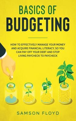 Basics of Budgeting: How to Effectively Manage Your Money and Acquire Financial Literacy, So You Can Pay Off Your Debt and Stop Living Payc