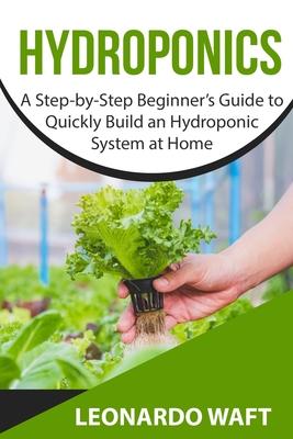 Hydroponics: A Step-by-Step Beginner's Guide to Quickly Build an Hydroponic System at Home