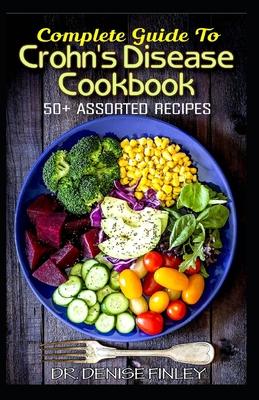 Complete Guide To Crohn's Disease Cookbook: 50+ Assorted, Homemade, Quick and Easy to prepare Recipes to cure and prevent Crohn's Disease!