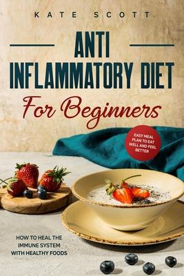 Anti Inflammatory Diet For Beginners: How to heal your immune system with healthy foods - Easy Meal Plan to Eat Well and Feel Better