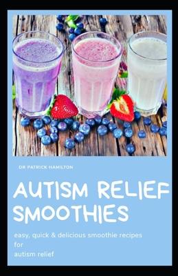 Autism Relief Smoothies: easy, quick and delicious smoothie recipes for autism relief