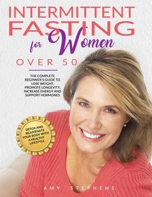 Intermittent Fasting For Women Over 50: The Complete Beginner's Guide to Lose Weight, Promote Longevity, Increase Energy and Support Hormones Detox an