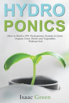 Hydroponics: How to Build a DIY Hydroponics System to Grow Organic Fruit, Herbs and Vegetables Without Soil