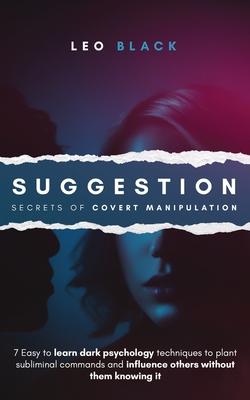 Suggestion - Secrets of Covert Manipulation: 7 Easy to Learn Dark Psychology Techniques to Plant Subliminal Commands and Influence Others Without Them