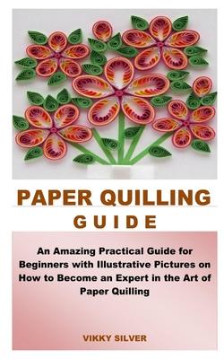 Paper Quilling Guide: An Amazing Practical Guide for Beginners with Illustrative Pictures on How to Become an Expert in the Art of Paper Qui