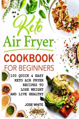 Keto Air Fryer Cookbook For Beginners: Quick & Easy Keto Air Fryer Recipes to Lose Weight and Live Healthy