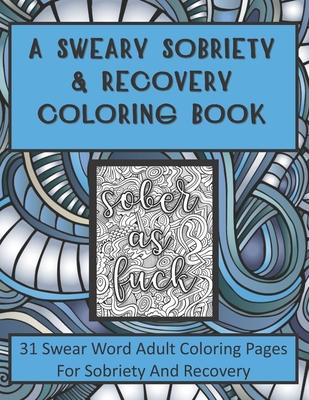 A Sweary Sobriety and Recovery Coloring Book: 31 Swear Word Adult Coloring Pages For Sobriety And Recovery (A curse word Coloring book For Men, Women