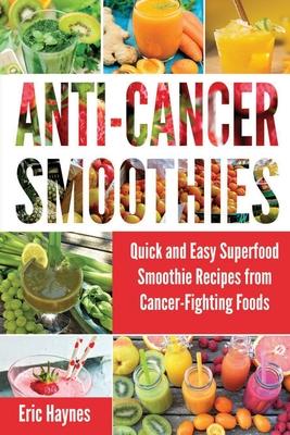 Anti-Cancer Smoothies: Quick and Easy Superfood Smoothie Recipes from Cancer-Fighting Foods (Anti Cancer Foods and Fruits)