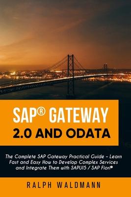 SAP Gateway 2.0 and OData: The Complete SAP Gateway Practical Guide - Learn Fast and Easy How to Develop Complex Services and Integrate Them with