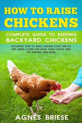 How To Raise Chickens Complete Guide To Keeping backyard Chickens: Including How To Build Chicken Coop Step by Step, Breed Layers For Eggs, Raise Chic