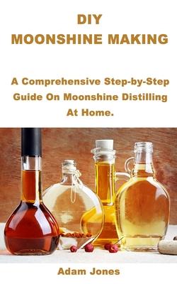 DIY Moonshine Making: A Comprehensive Step-by-Step Guide On Moonshine Distilling At Home.