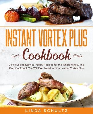 Instant Vortex Plus Cookbook: Delicious and Easy-to-Follow Recipes for the Whole Family. The Only Cookbook You Will Ever Need for Your Instant Vorte