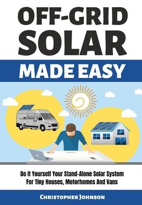 Off Grid Solar Made Easy: Do It Yourself Your Stand-Alone Solar System for Tiny Houses, Motorhomes and Vans - Solar System Design and Installati