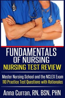 Fundamentals of Nursing Nursing Test Review: Master Nursing School and the NCLEX Exam 110 Practice Test Questions with Rationales