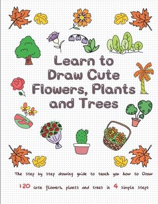 Learn to Draw Cute Flowers, Plants and Trees: The Step by Step Drawing Guide to Teach You How to Draw 120 Cute Flowers, Plants and Trees In 4 Simple S