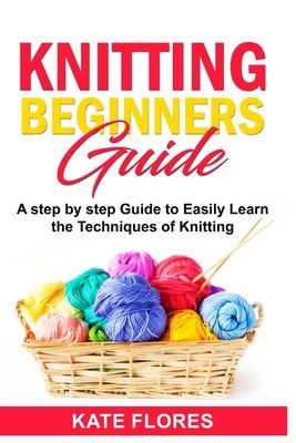 Knitting Beginners Guide: A Complete Step by Step Guide to Easily Learn Knitting Techniques Designed for Absolute Beginners. Includes Pictures a