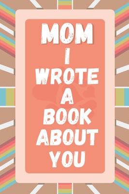 Mom I Wrote A Book About You: Prompted Fill In The Blank Story Book For What I Love About Mom. Mother's Day, Christmas Day, Mom Birthday Gift From S