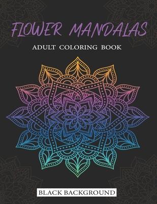 Flower Mandalas Adult Coloring Book Black Background: 71 Stress Relieving Flower Mandala designs for Anxiety Relief, Relaxation and Stress Relieving f