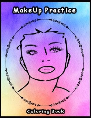 Practice MakeUp Coloring Book: Basic face charts to practice makeup and coloring for Adults, Teens and kids and young aspiring makeup artists 8.5*11