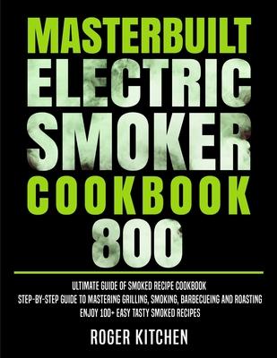 Masterbuilt Electric Smoker Cookbook 800: Ultimate Guide of Smoked Recipe Cookbook- Step-by-Step Guide to Mastering Grilling, Smoking, Barbecueing and