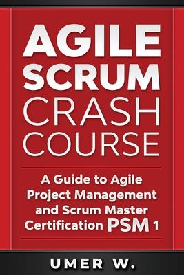 Agile Scrum Crash Course: A Guide To Agile Project Management and Scrum Master Certification PSM 1