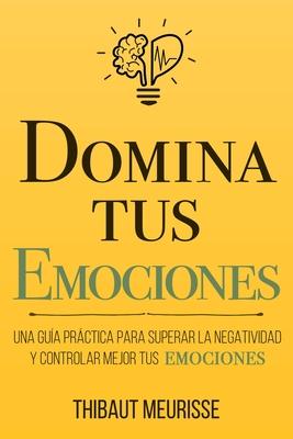 Domina Tus Emociones: Una gua prctica para superar la negatividad y controlar mejor tus emociones