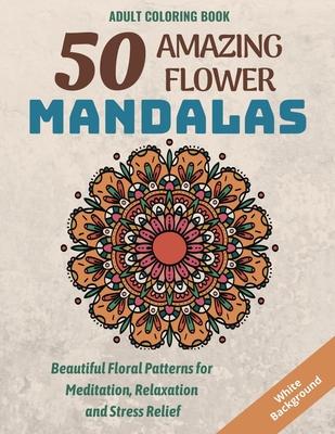 50 Amazing Flower Mandalas: Beautiful Floral Patterns for Meditation, Relaxation and Stress Relief (White Background)