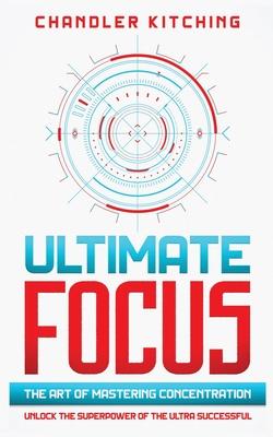 Ultimate Focus: The Art of Mastering Concentration: Unlock the Superpower of the Ultra Successful [In 3 Phases]