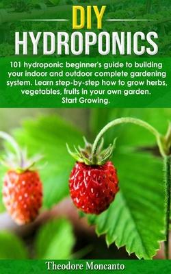 DIY Hydroponics: 101 hydroponic beginner's guide to building your indoor and outdoor complete gardening system.Learn step-by-step how t