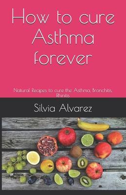 How to cure Asthma forever: Natural Recipes to cure the Asthma, Bronchitis, Rhinitis