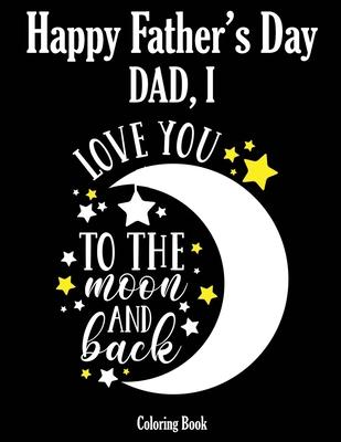 Happy Father's Day Coloring Book - Dad, I Love you to the moon and back: Color it and Express your love to your dad - Gift idea for daddy or GrandPa -